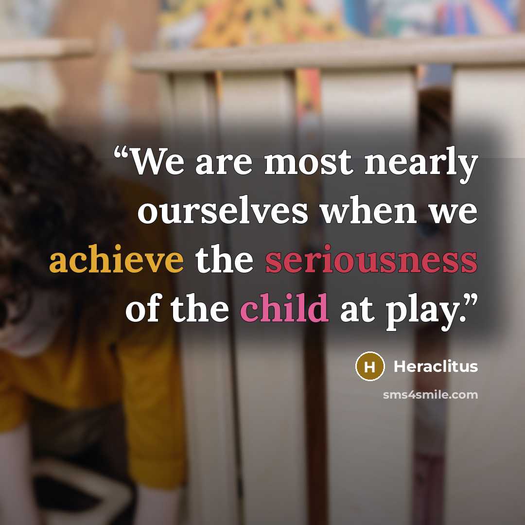 “We are most nearly ourselves when we achieve the seriousness of the child at play.” quote by Heraclitus