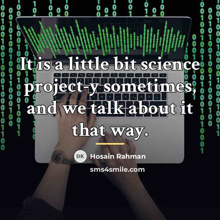 “It is a little bit science project-y sometimes, and we…” quote by Hosain Rahman