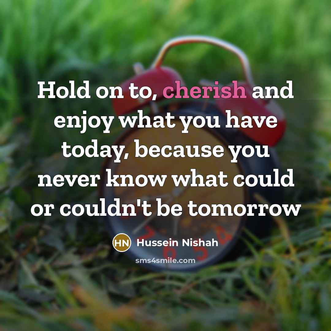 “Hold on to, cherish and enjoy what you have today,…” quote by Hussein Nishah