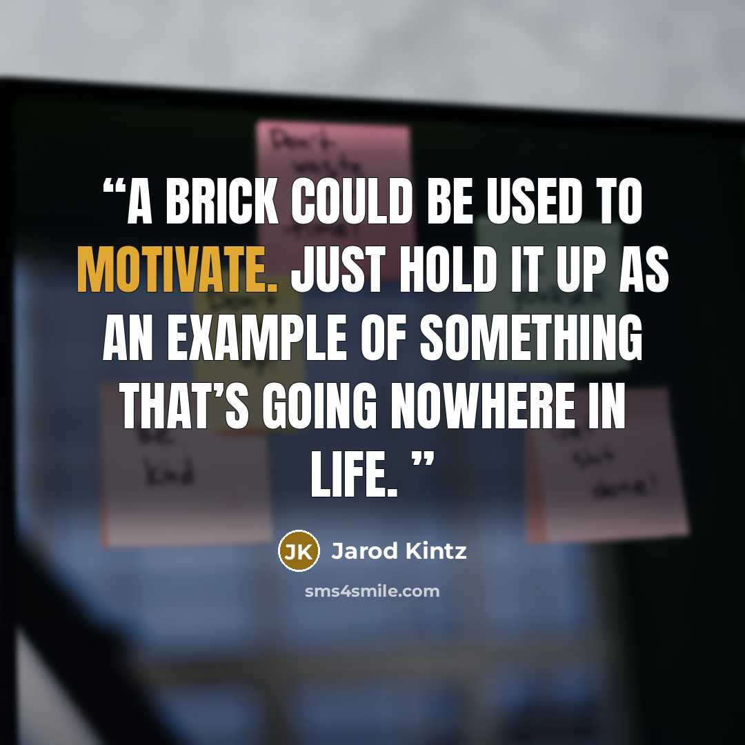 “A brick could be used to motivate. Just hold it up as an example of something that’s going nowhere in life.” quote by Jarod Kintz