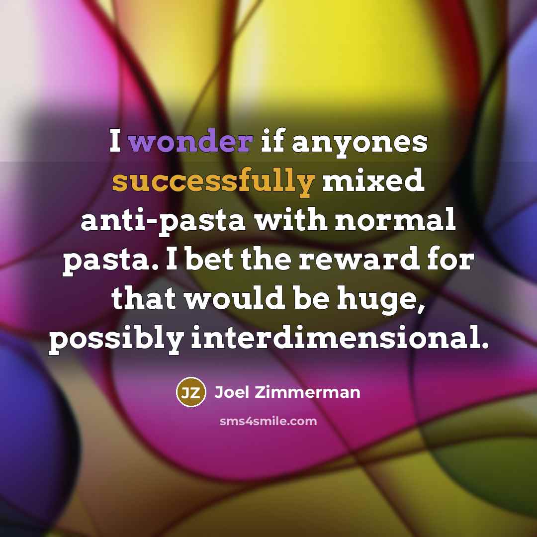 “I wonder if anyones successfully mixed anti-pasta with normal pasta. I bet the reward for that would be huge, possibly interdimensional.” quote by Joel Zimmerman