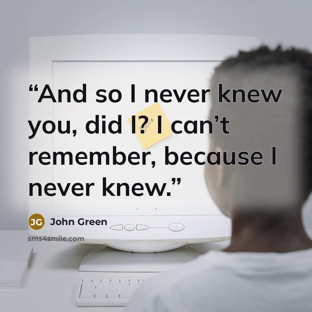 “And so I never knew you, did I? I can’t remember, because I never knew.” quote by John Green