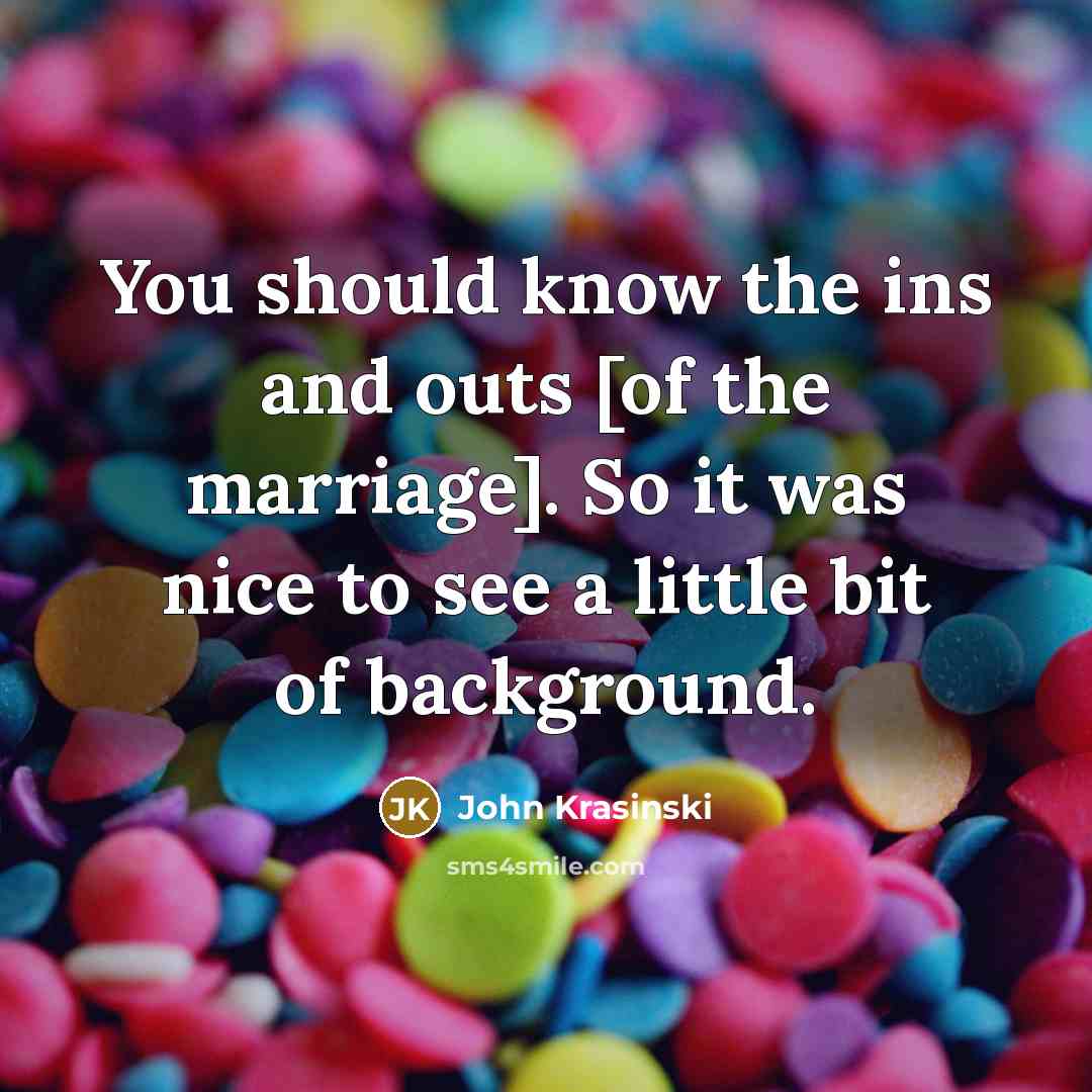 “You should know the ins and outs [of the marriage]. So it was nice to see a little bit of background.” quote by John Krasinski