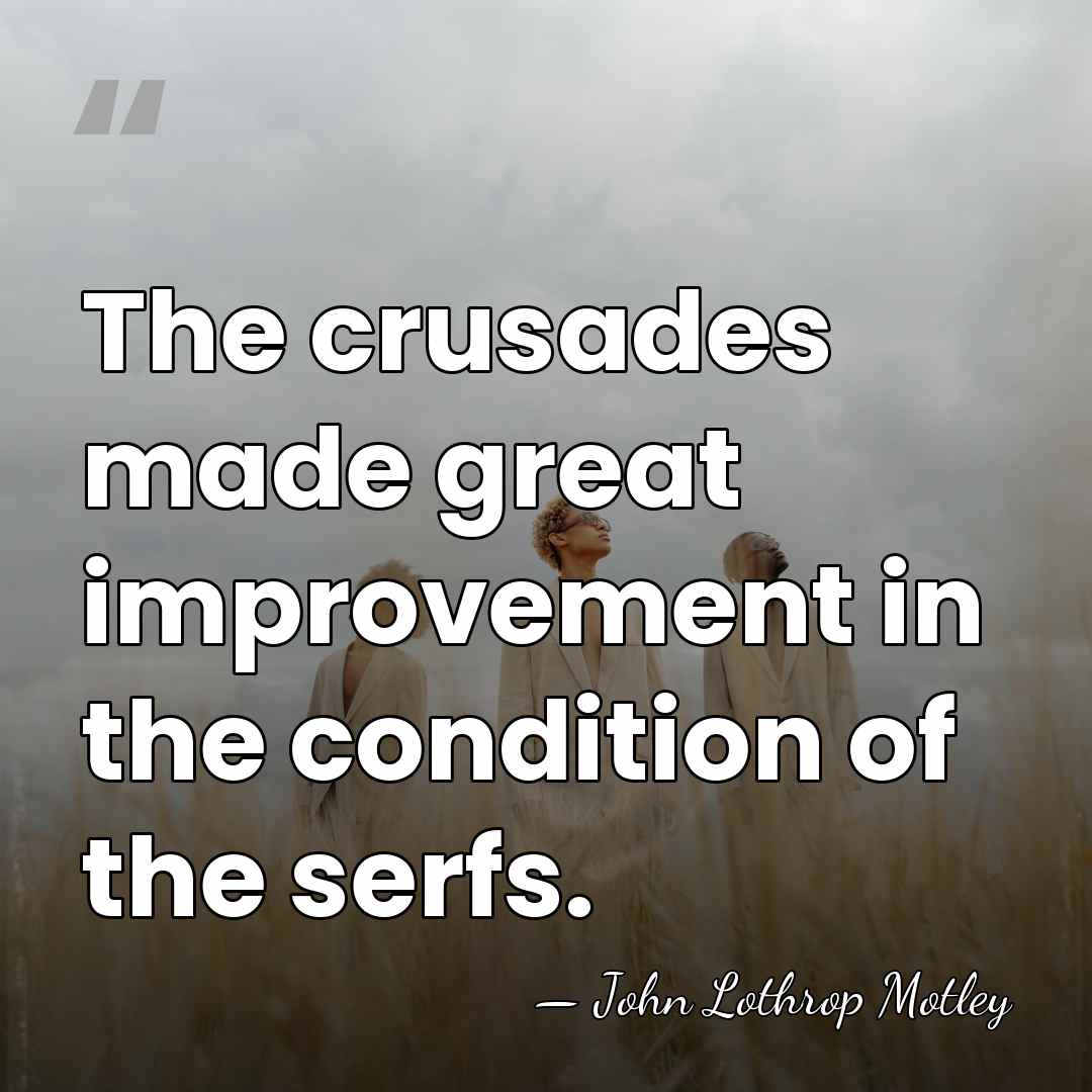 The crusades made great improvement in the condition of the serfs. - John Lothrop Motley