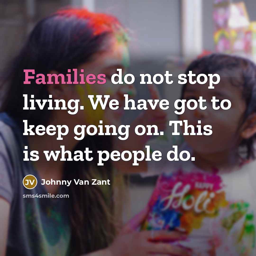 “Families do not stop living. We have got to keep going on. This is what people do.” quote by Johnny Van Zant