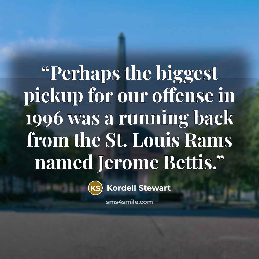 “Perhaps the biggest pickup for our offense in 1996 was a running back from the St. Louis Rams named Jerome Bettis.” quote by Kordell Stewart
