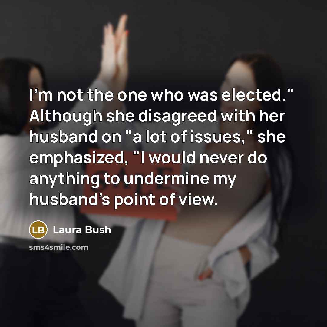 “I'm not the one who was elected." Although she disagreed…” quote by Laura Bush