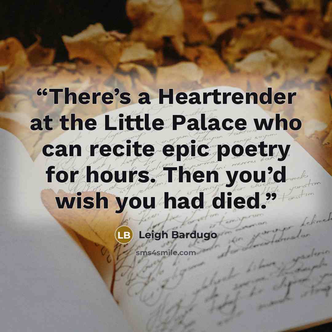 “There’s a Heartrender at the Little Palace who can recite epic poetry for hours. Then you’d wish you had died.” quote by Leigh Bardugo