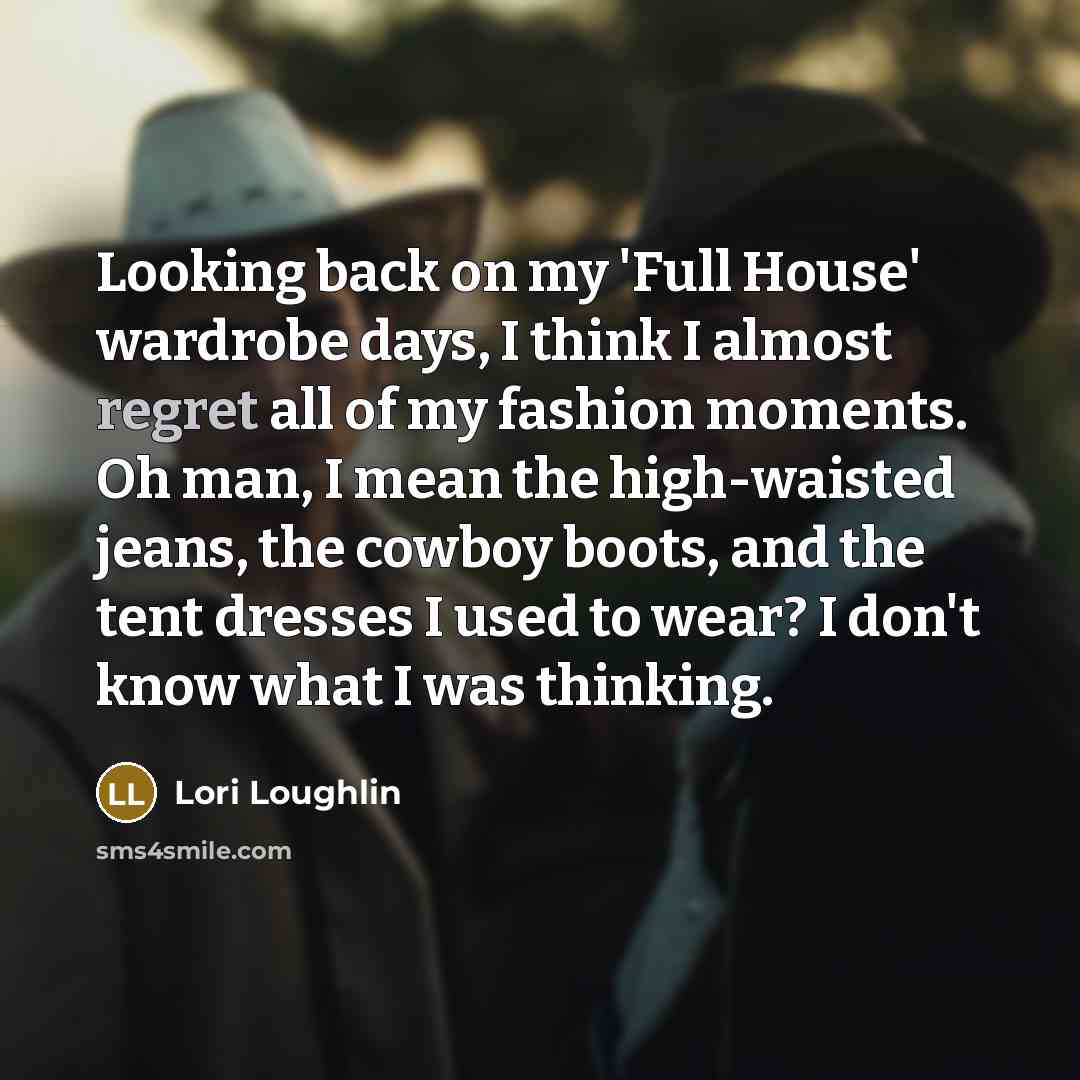 “Looking back on my 'Full House' wardrobe days, I think I almost regret all of my fashion moments. Oh man, I mean the high-waisted jeans, the cowboy boots, and the tent dresses I used to wear? I don't know what I was thinking.” quote by Lori Loughlin