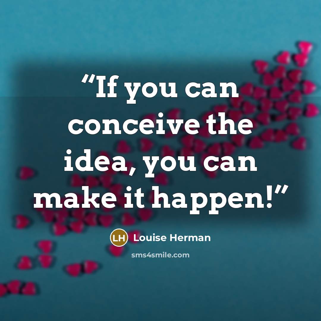 “If you can conceive the idea, you can make it happen!” quote by Louise Herman