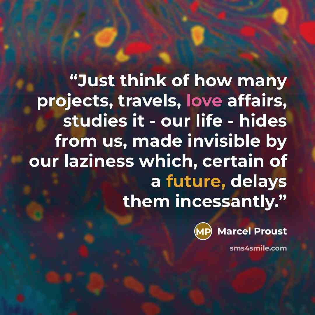 “Just think of how many projects, travels, love affairs, studies it - our life - hides from us, made invisible by our laziness which, certain of a future, delays them incessantly.” quote by Marcel Proust