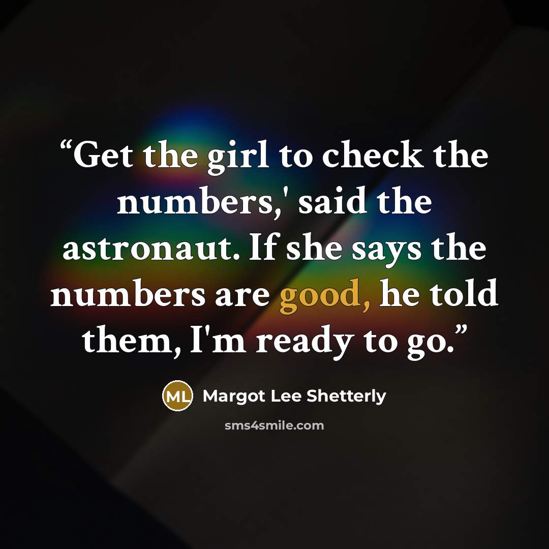 “Get the girl to check the numbers,' said the astronaut. If she says the numbers are good, he told them, I'm ready to go.” quote by Margot Lee Shetterly