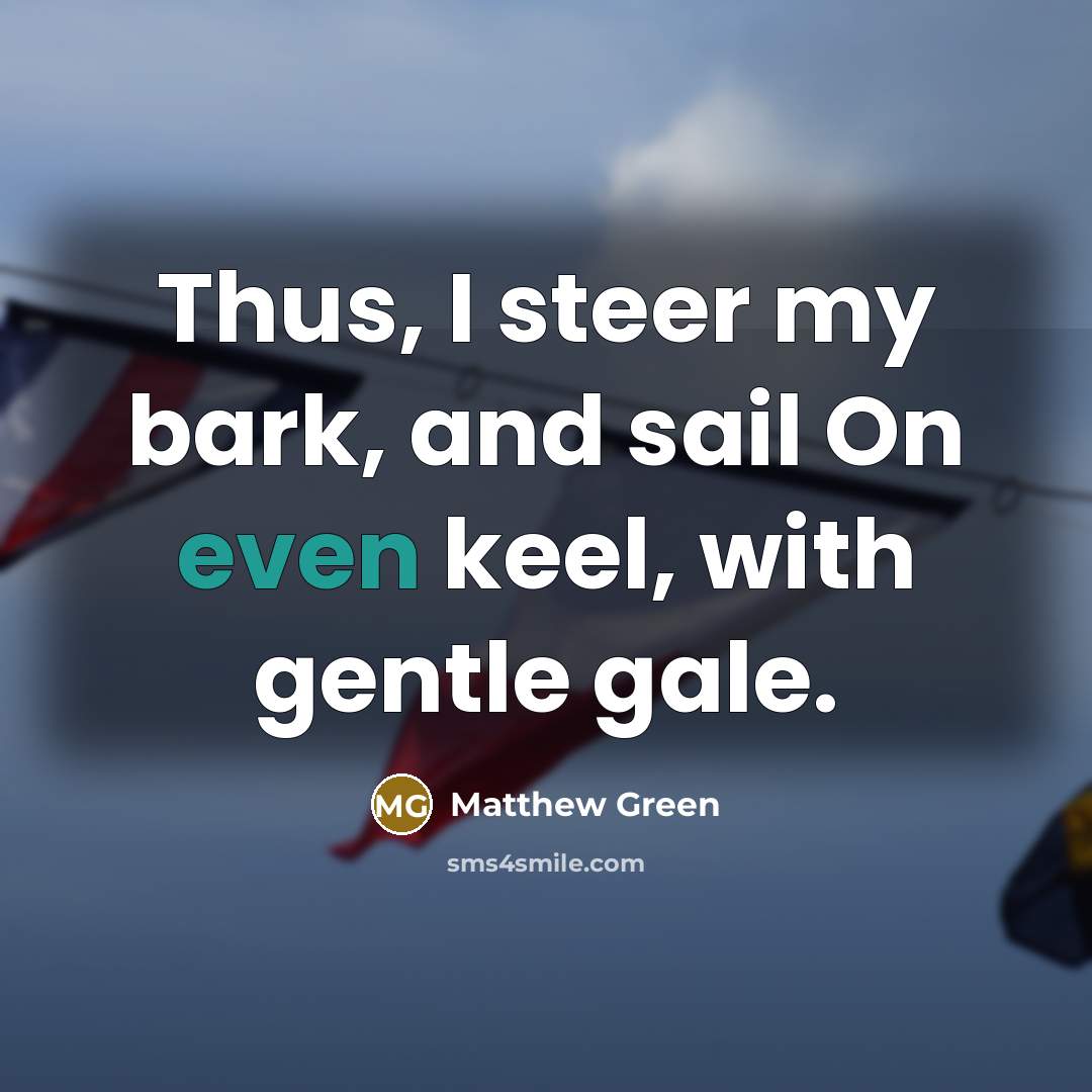“Thus, I steer my bark, and sail On even keel,…” quote by Matthew Green
