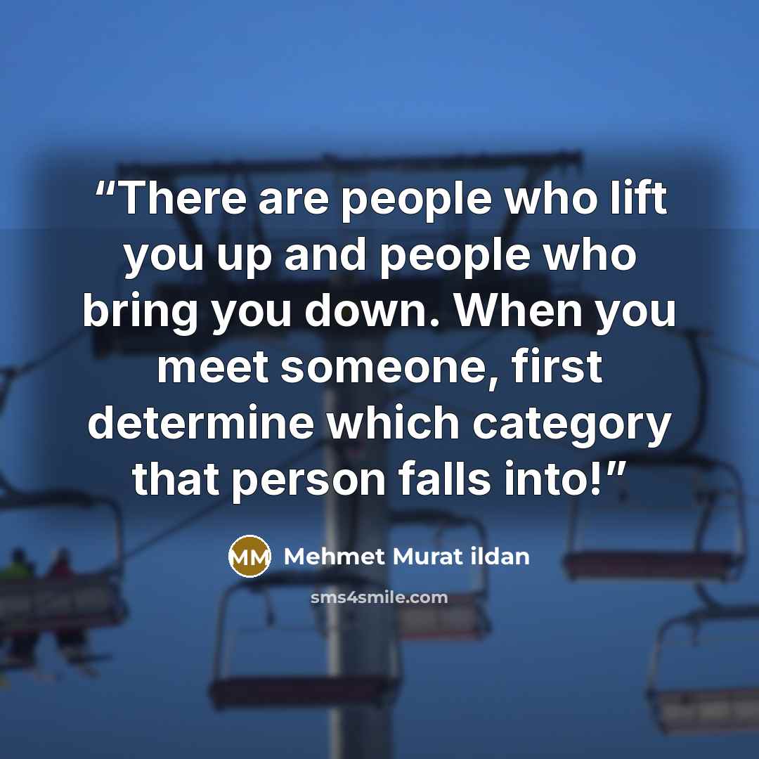 “There are people who lift you up and people who bring you down. When you meet someone, first determine which category that person falls into!” quote by Mehmet Murat ildan