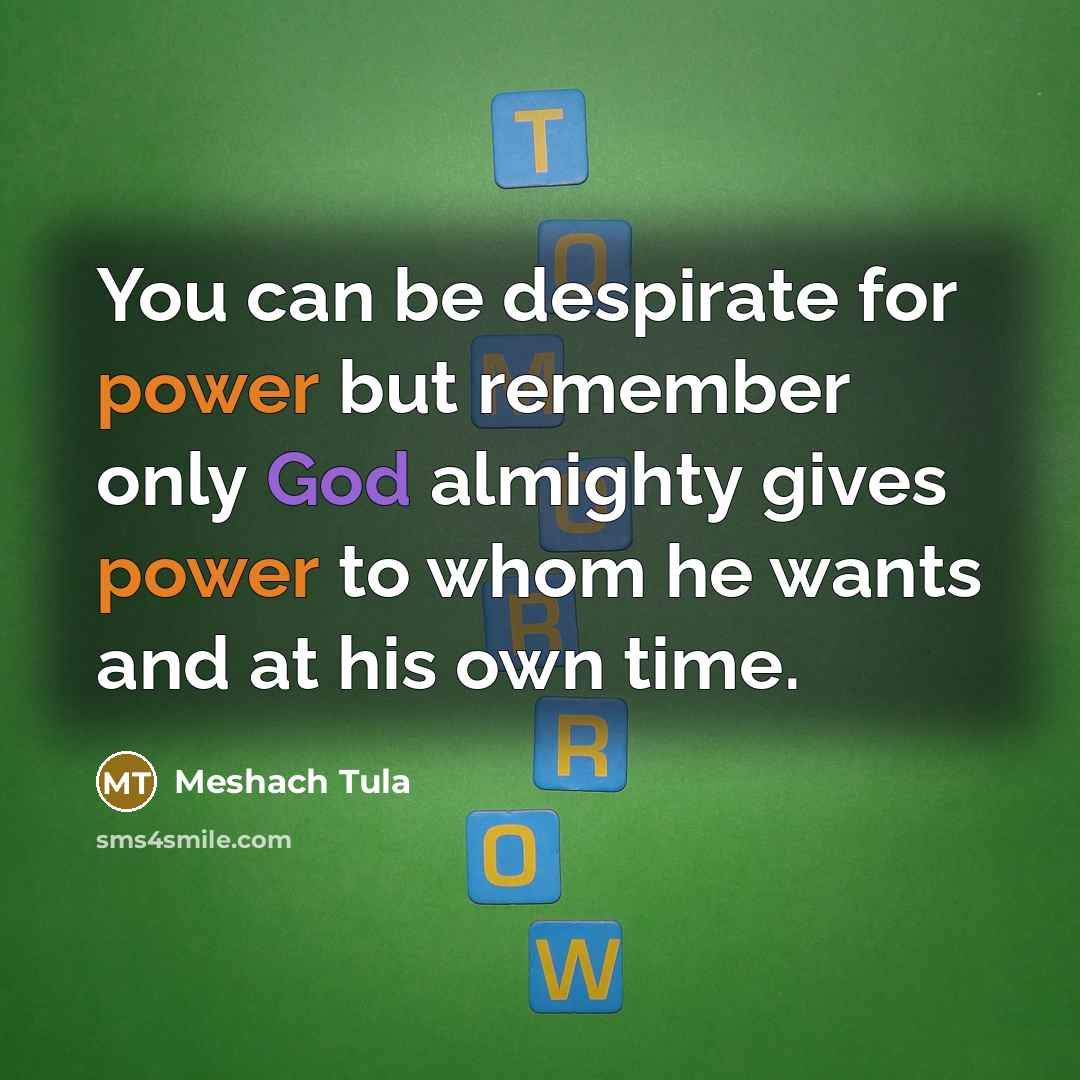 “You can be despirate for power but remember only God almighty gives power to whom he wants and at his own time.” quote by Meshach Tula