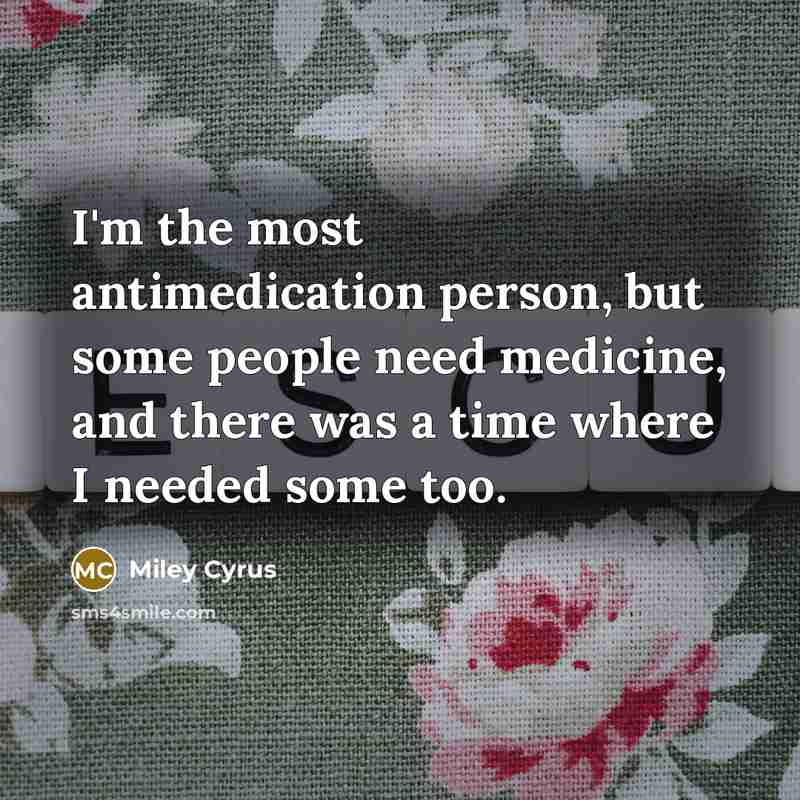 “I'm the most antimedication person, but some people need medicine,…” quote by Miley Cyrus
