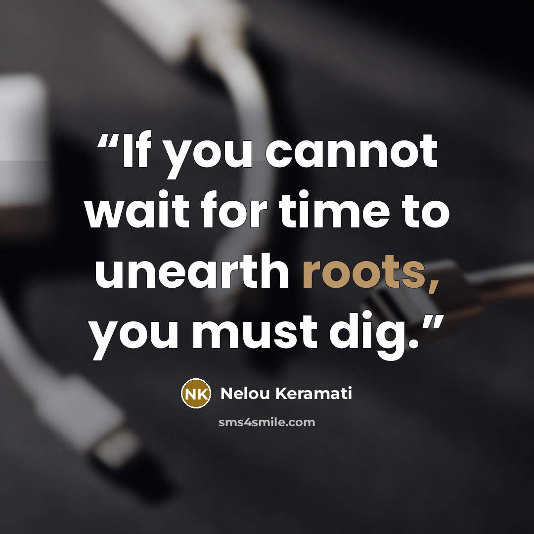 “If you cannot wait for time to unearth roots, you must dig.” quote by Nelou Keramati