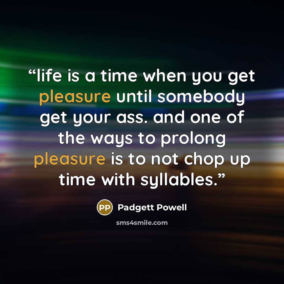 “life is a time when you get pleasure until somebody get your ass. and one of the ways to prolong pleasure is to not chop up time with syllables.” quote by Padgett Powell