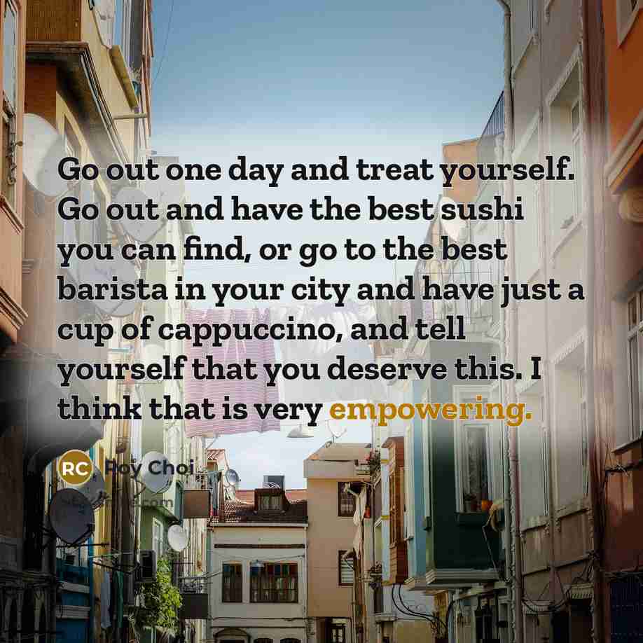 “Go out one day and treat yourself. Go out and…” quote by Roy Choi
