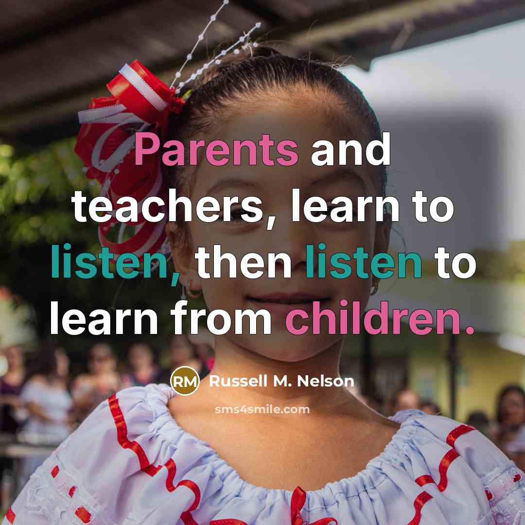 “Parents and teachers, learn to listen, then listen to learn from children.” quote by Russell M. Nelson