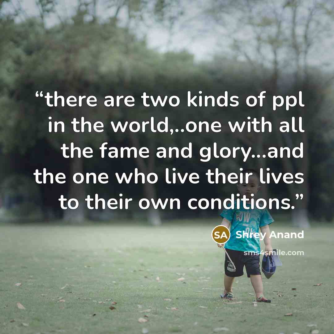 “there are two kinds of ppl in the world,..one with all the fame and glory...and the one who live their lives to their own conditions.” quote by Shrey Anand