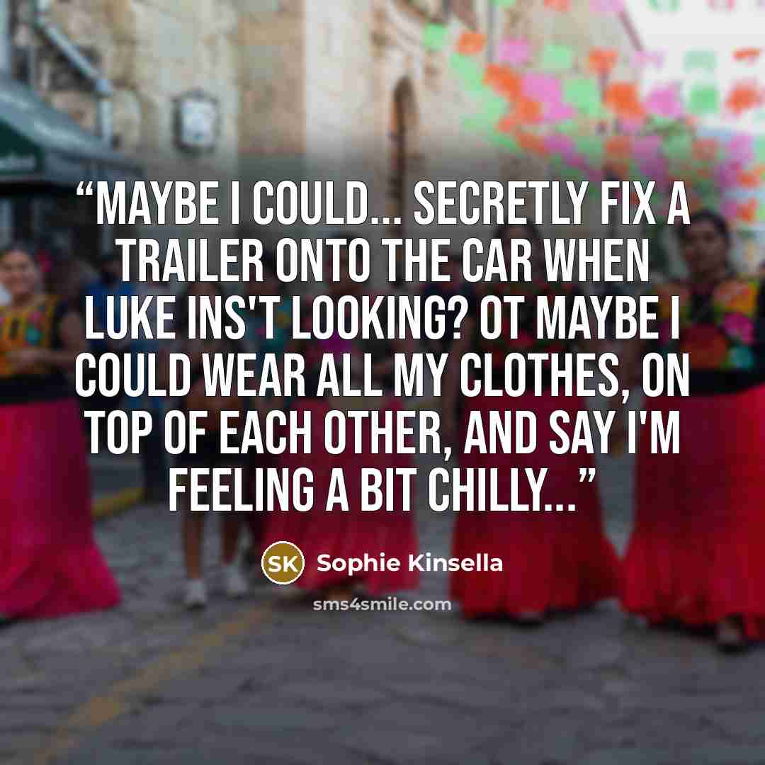 “Maybe I could... secretly fix a trailer onto the car when Luke ins't looking? Ot maybe I could wear all my clothes, on top of each other, and say I'm feeling a bit chilly...” quote by Sophie Kinsella