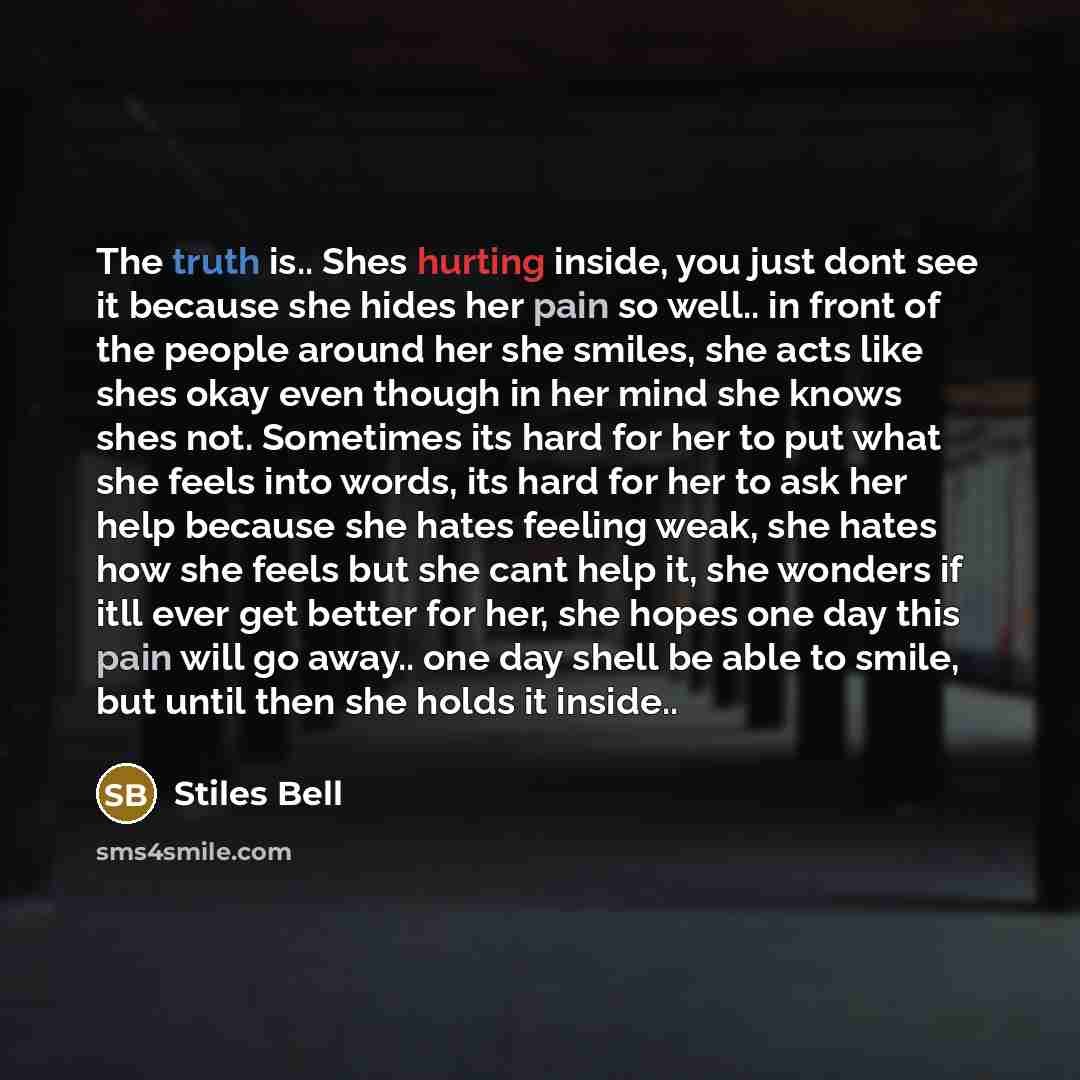 “The truth is.. Shes hurting inside, you just dont see it because she hides her pain so well.. in front of the people around her she smiles, she acts like shes okay even though in her mind she knows shes not. Sometimes its hard for her to put what she feels into words, its hard for her to ask her…” quote by Stiles Bell