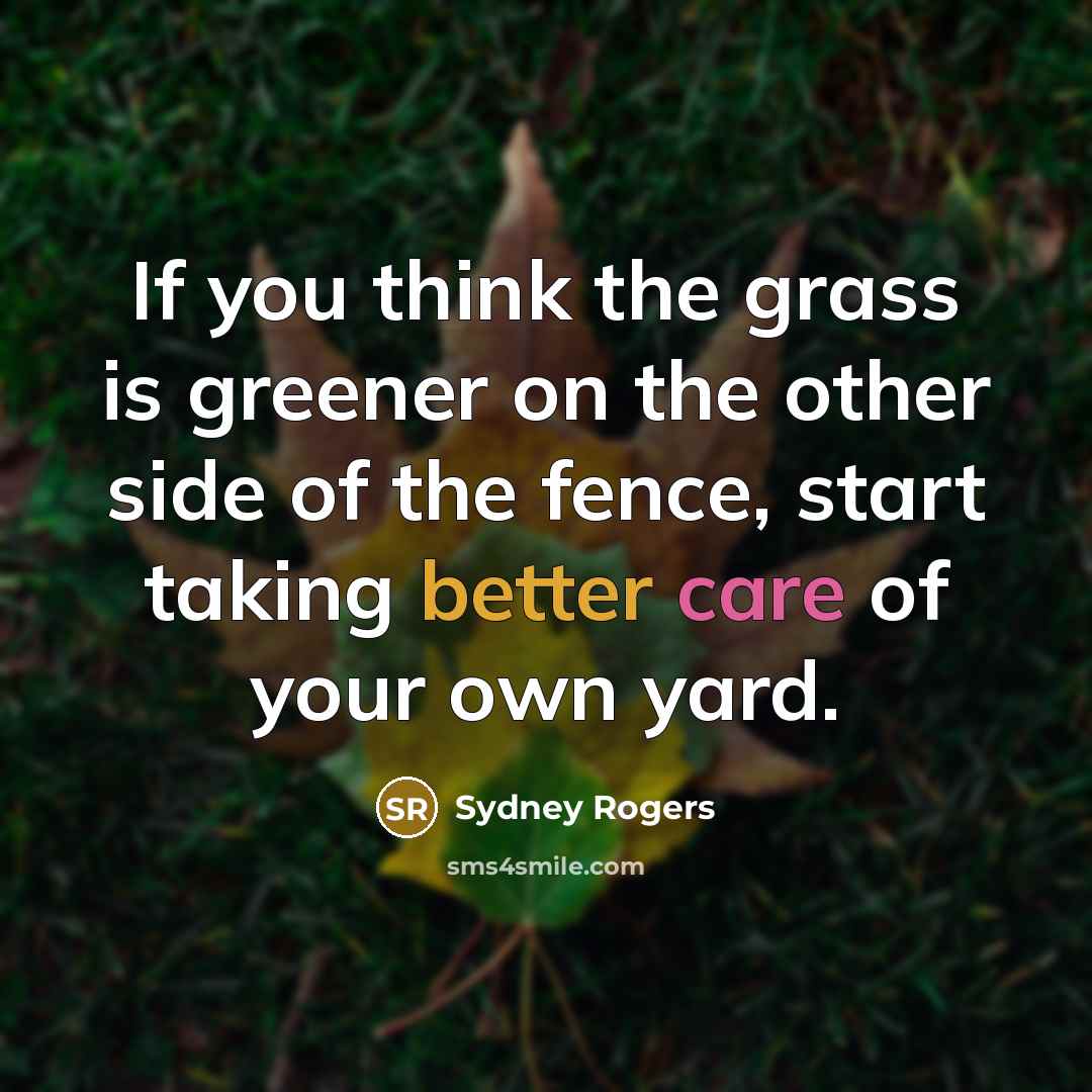 “If you think the grass is greener on the other side of the fence, start taking better care of your own yard.” quote by Sydney Rogers