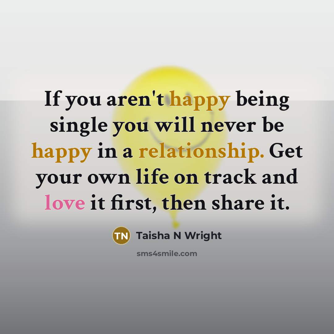 “If you aren't happy being single you will never be happy in a relationship. Get your own life on track and love it first, then share it.” quote by Taisha N Wright
