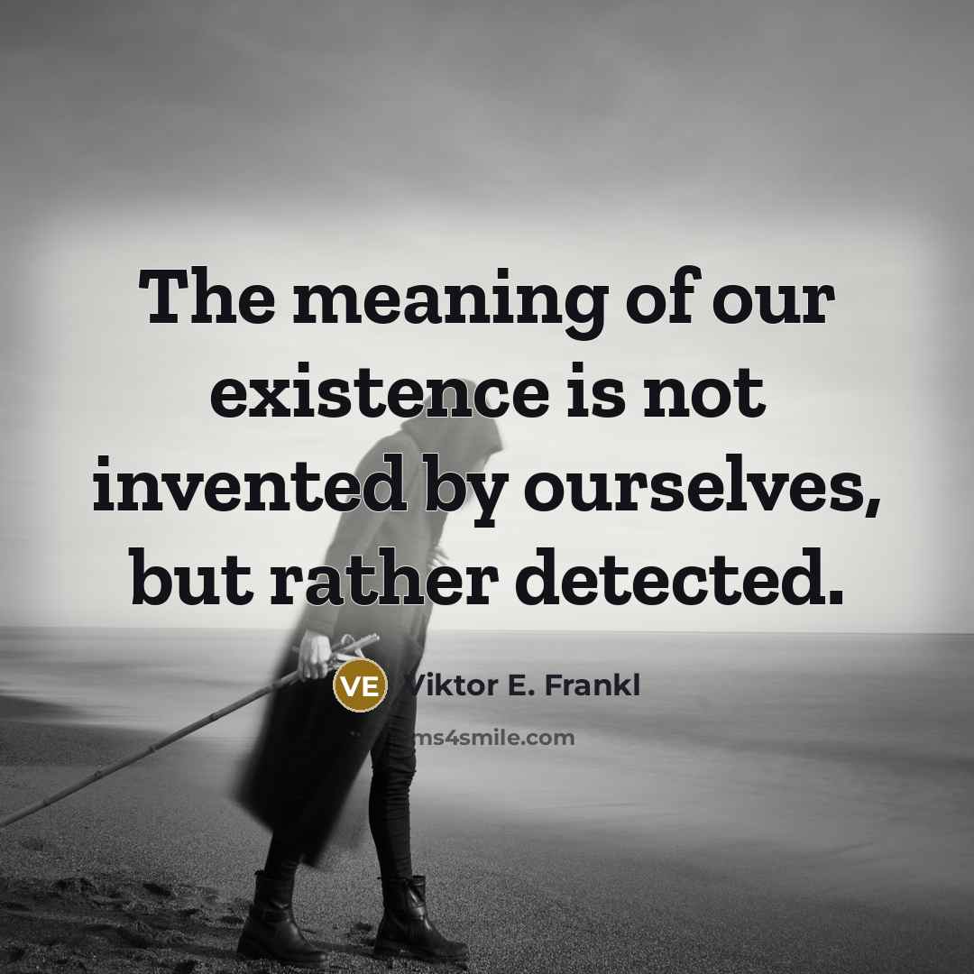 “The meaning of our existence is not invented by ourselves,…” quote by Viktor E. Frankl