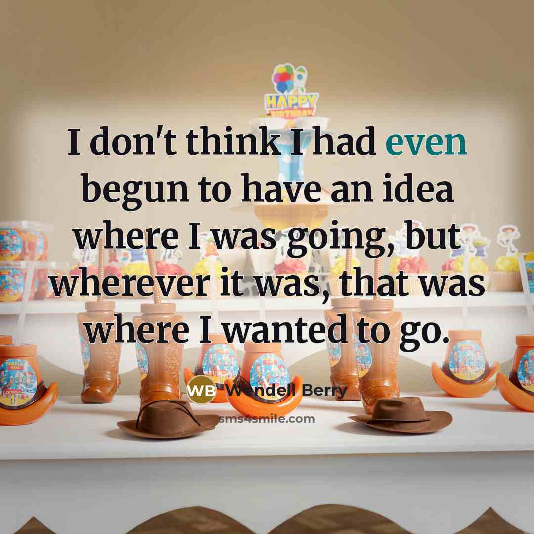 “I don't think I had even begun to have an idea where I was going, but wherever it was, that was where I wanted to go.” quote by Wendell Berry