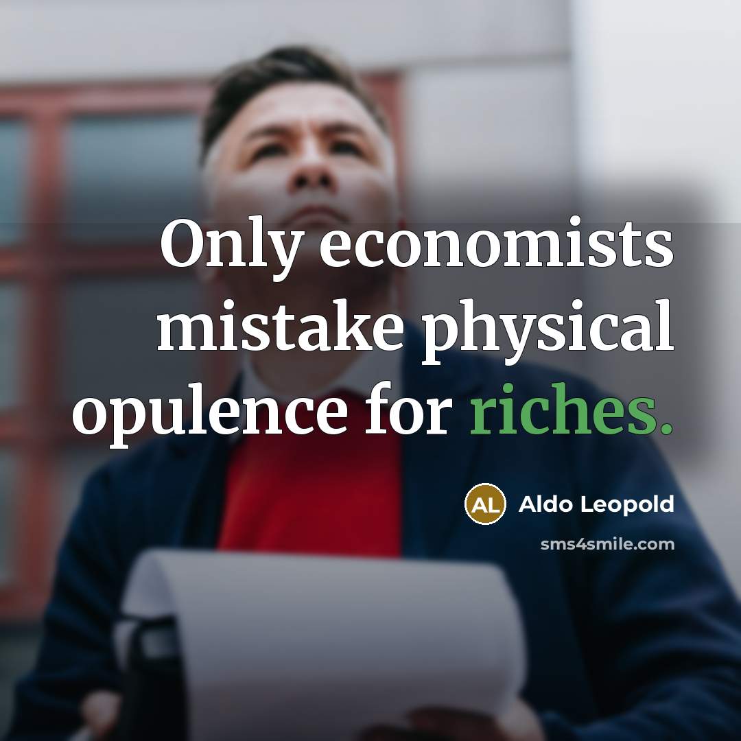 “Only economists mistake physical opulence for riches.” quote by Aldo Leopold