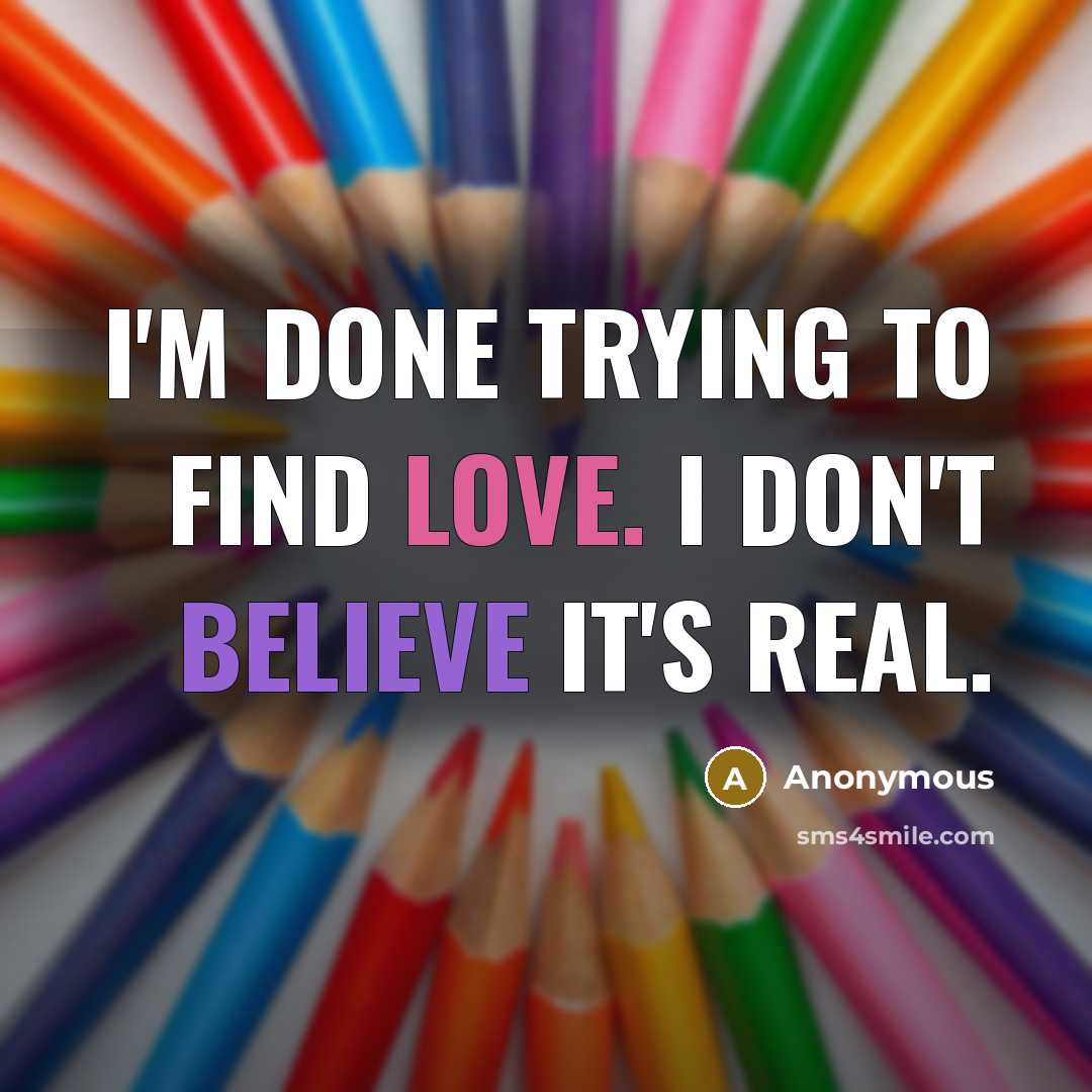 “I'm done trying to find love. I don't believe it's real.” quote by Anonymous