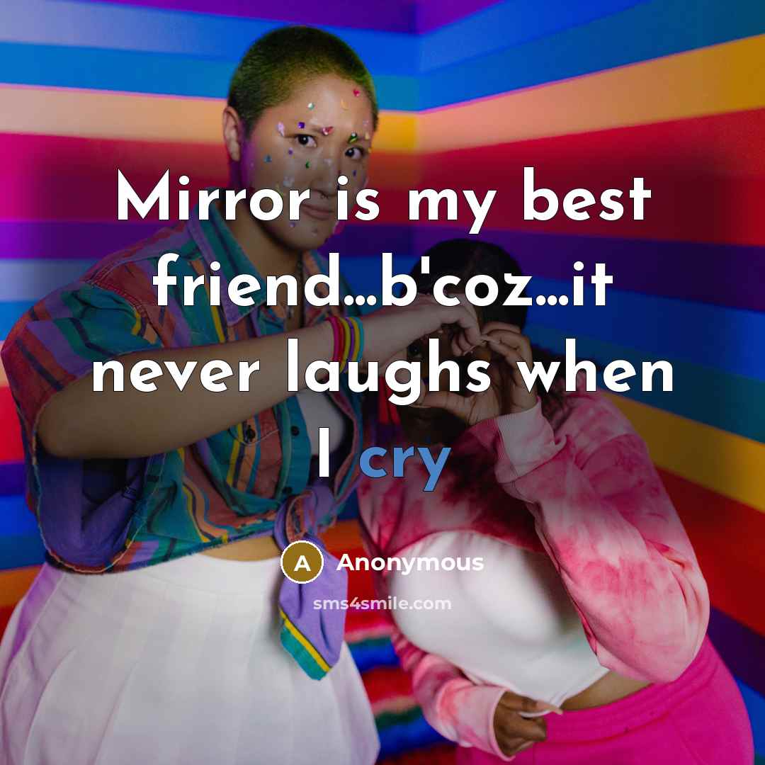 “Mirror is my best friend...b'coz...it never laughs when I cry…” quote by Anonymous