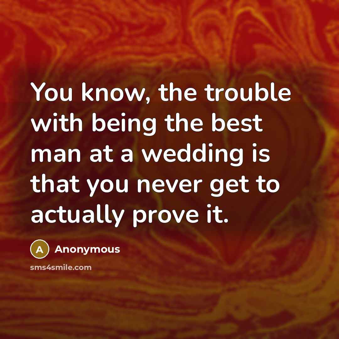 “You know, the trouble with being the best man at a wedding is that you never get to actually prove it.” quote by Anonymous