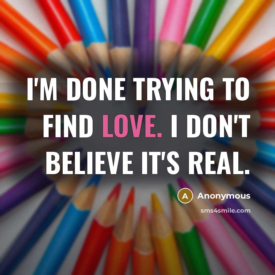 “I'm done trying to find love. I don't believe it's…” quote by Anonymous