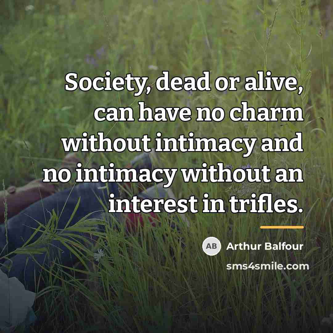 “Society, dead or alive, can have no charm without intimacy…” quote by Arthur Balfour