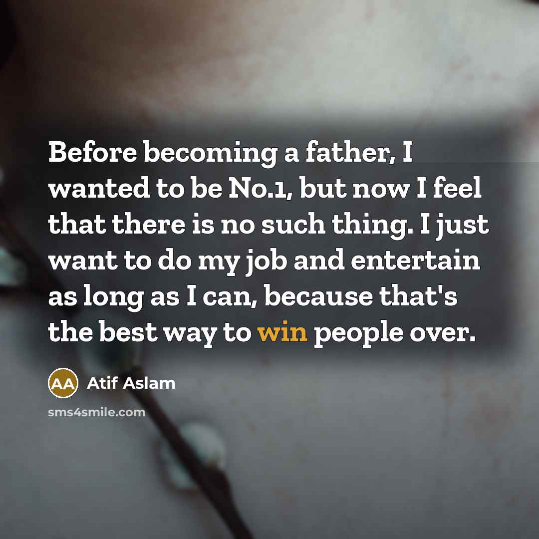 “Before becoming a father, I wanted to be No.1, but now I feel that there is no such thing. I just want to do my job and entertain as long as I can, because that's the best way to win people over.” quote by Atif Aslam
