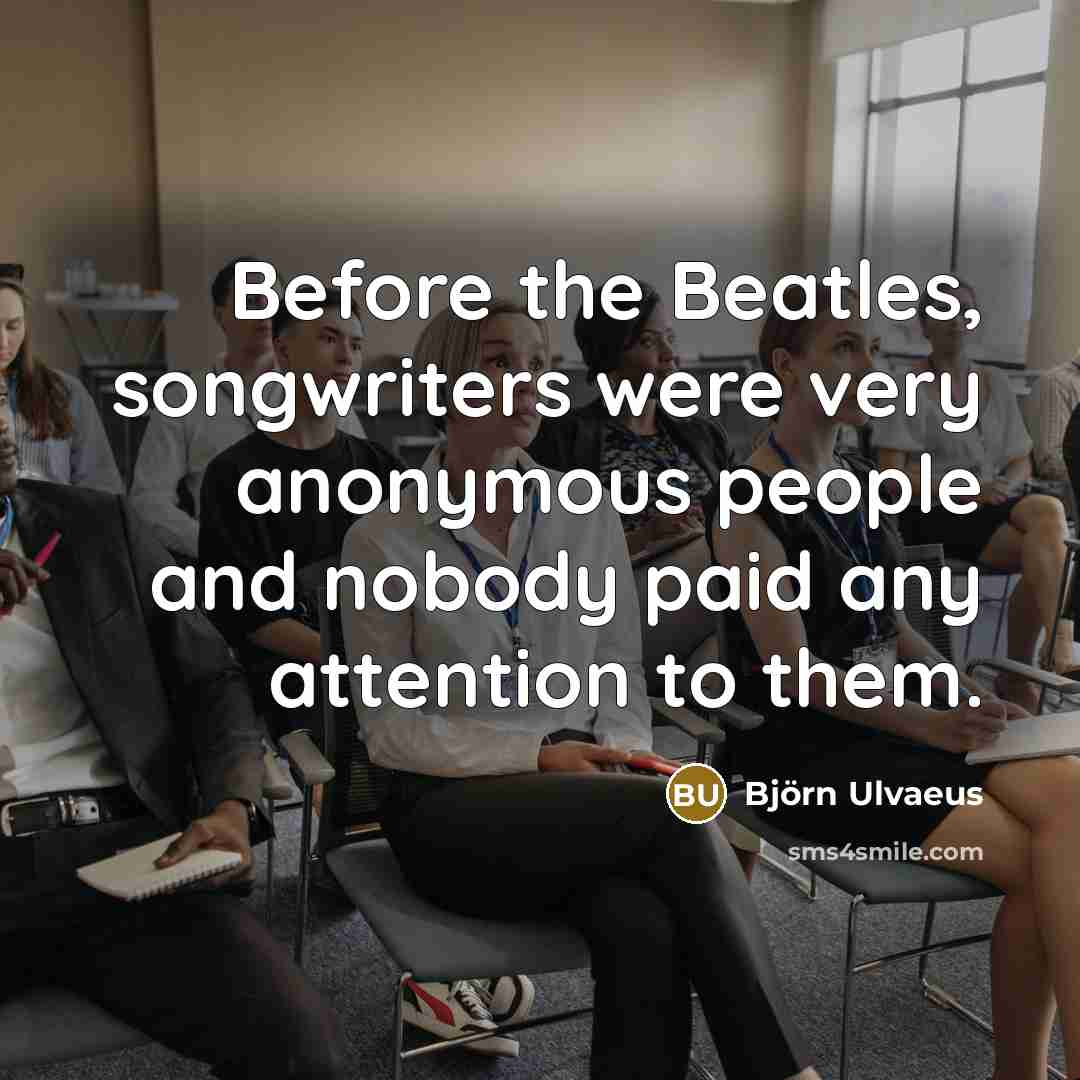 “Before the Beatles, songwriters were very anonymous people and nobody…” quote by Bjorn Ulvaeus