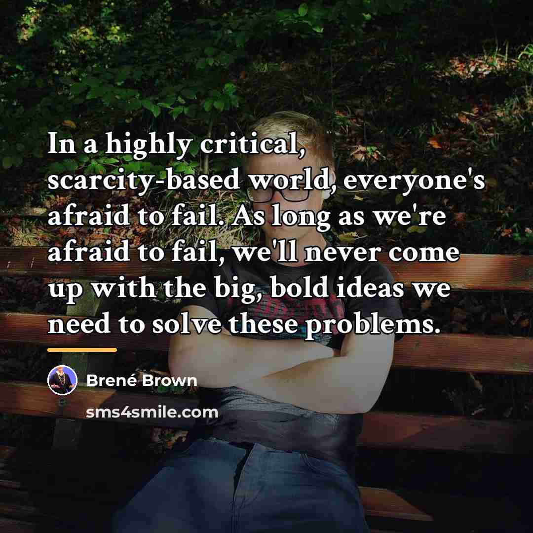 “In a highly critical, scarcity-based world, everyone's afraid to fail.…” quote by Brené Brown