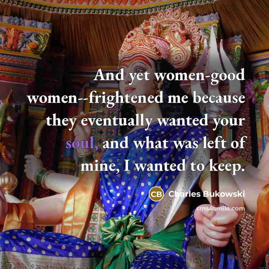 “And yet women-good women--frightened me because they eventually wanted your…” quote by Charles Bukowski