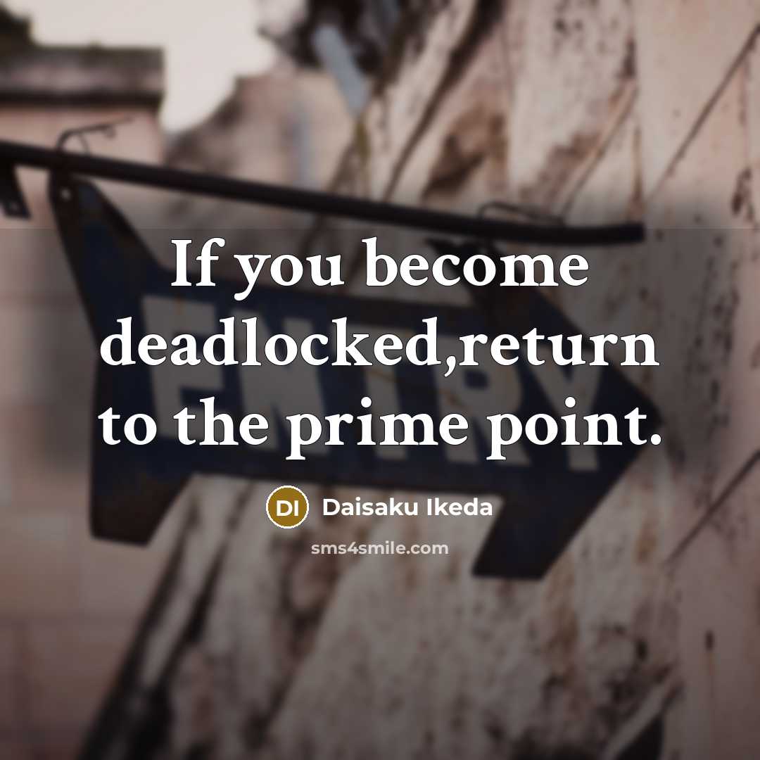“If you become deadlocked,return to the prime point.…” quote by Daisaku Ikeda