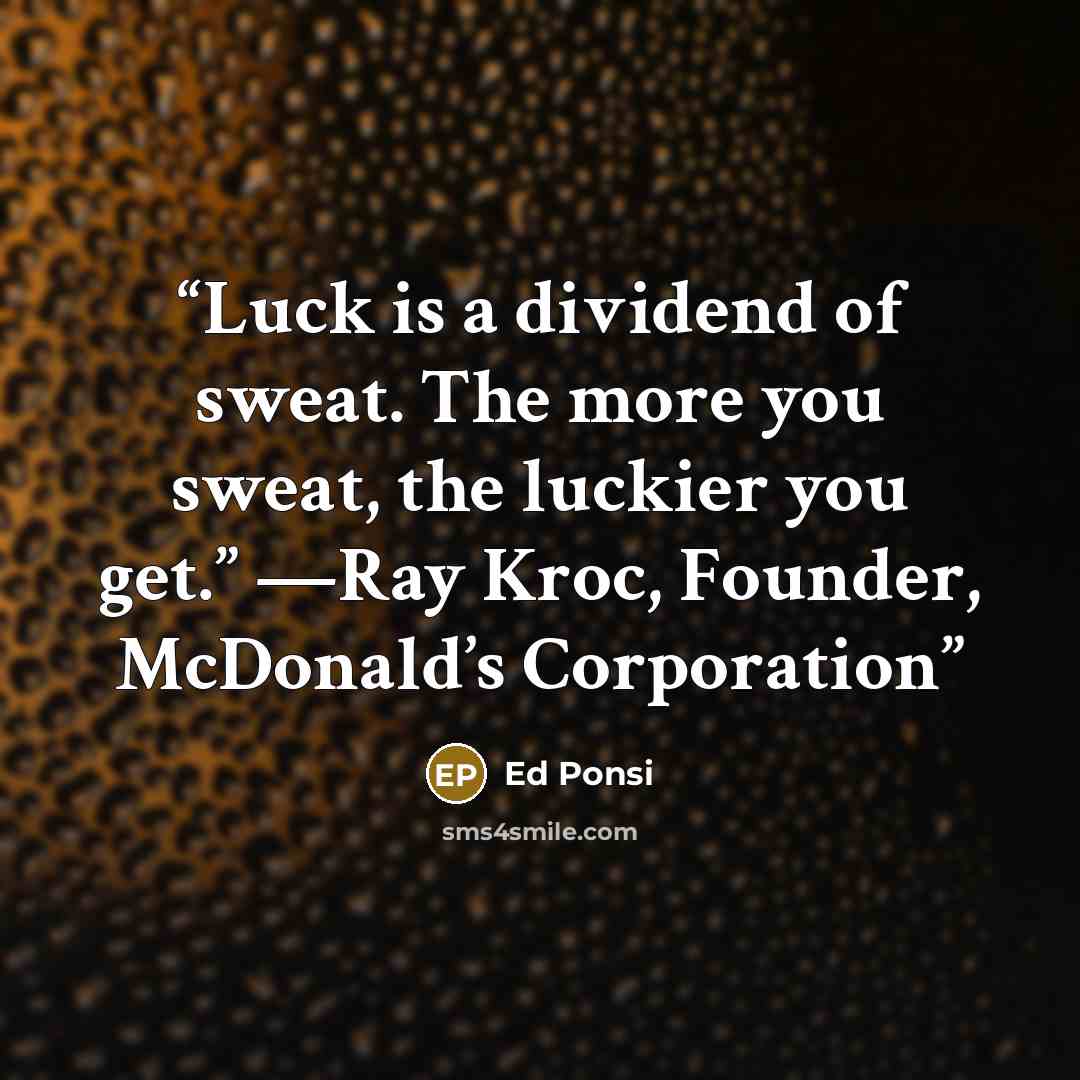 “Luck is a dividend of sweat. The more you sweat, the luckier you get.” —Ray Kroc, Founder, McDonald’s Corporation” quote by Ed Ponsi