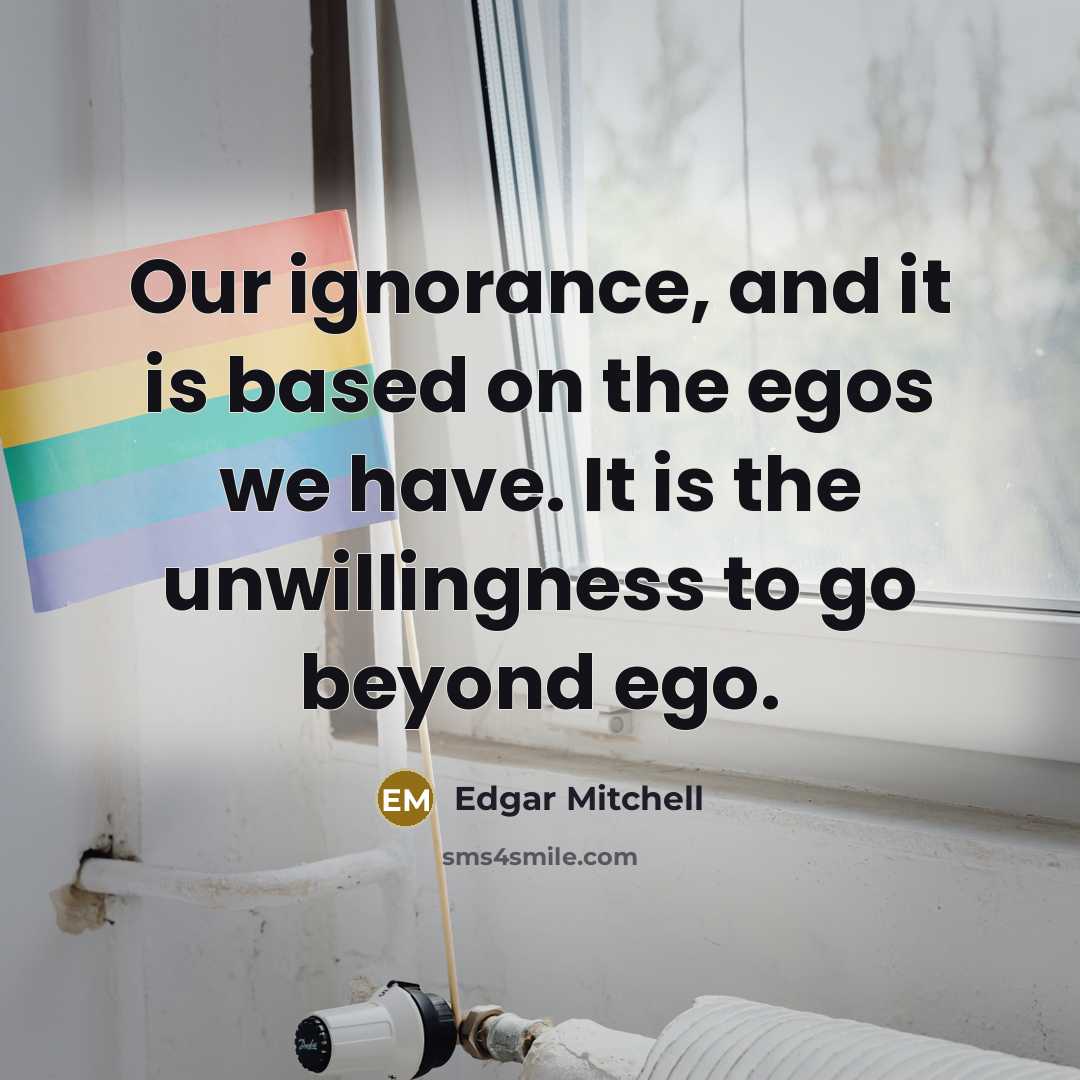“Our ignorance, and it is based on the egos we…” quote by Edgar Mitchell