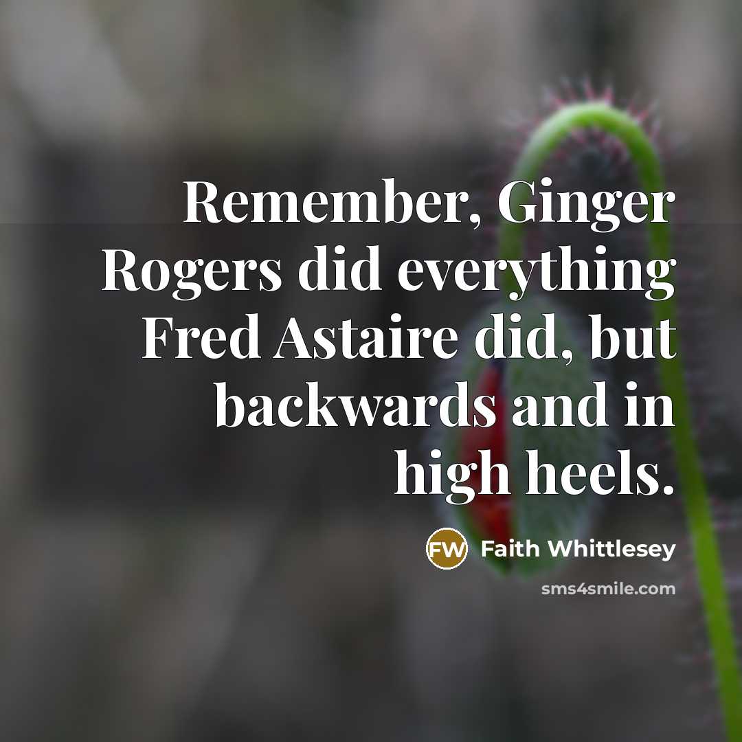 “Remember, Ginger Rogers did everything Fred Astaire did, but backwards and in high heels.” quote by Faith Whittlesey