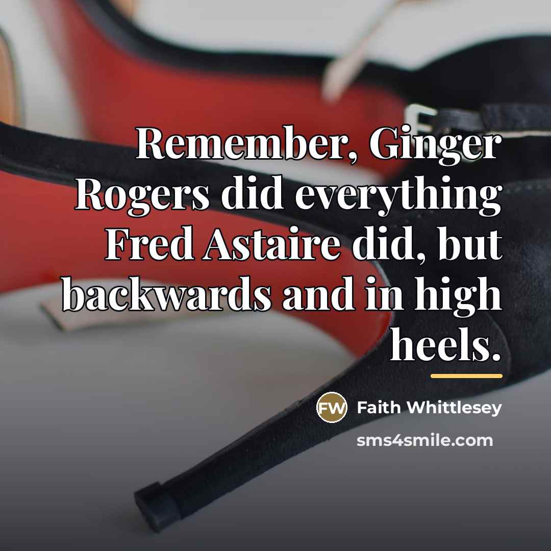 “Remember, Ginger Rogers did everything Fred Astaire did, but backwards…” quote by Faith Whittlesey