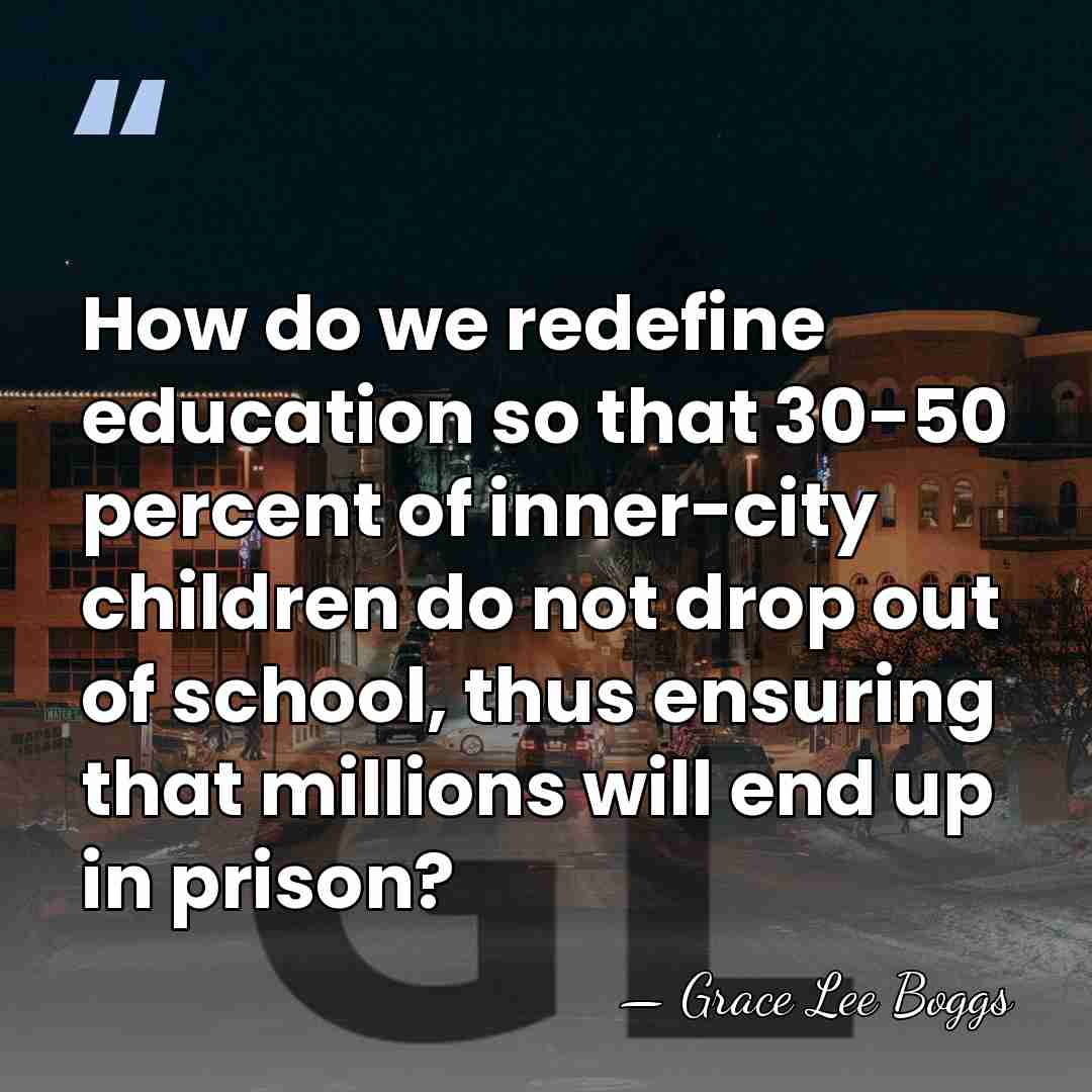 How do we redefine education so that 30-50 percent of inner-city children&hellip; - Grace Lee Boggs