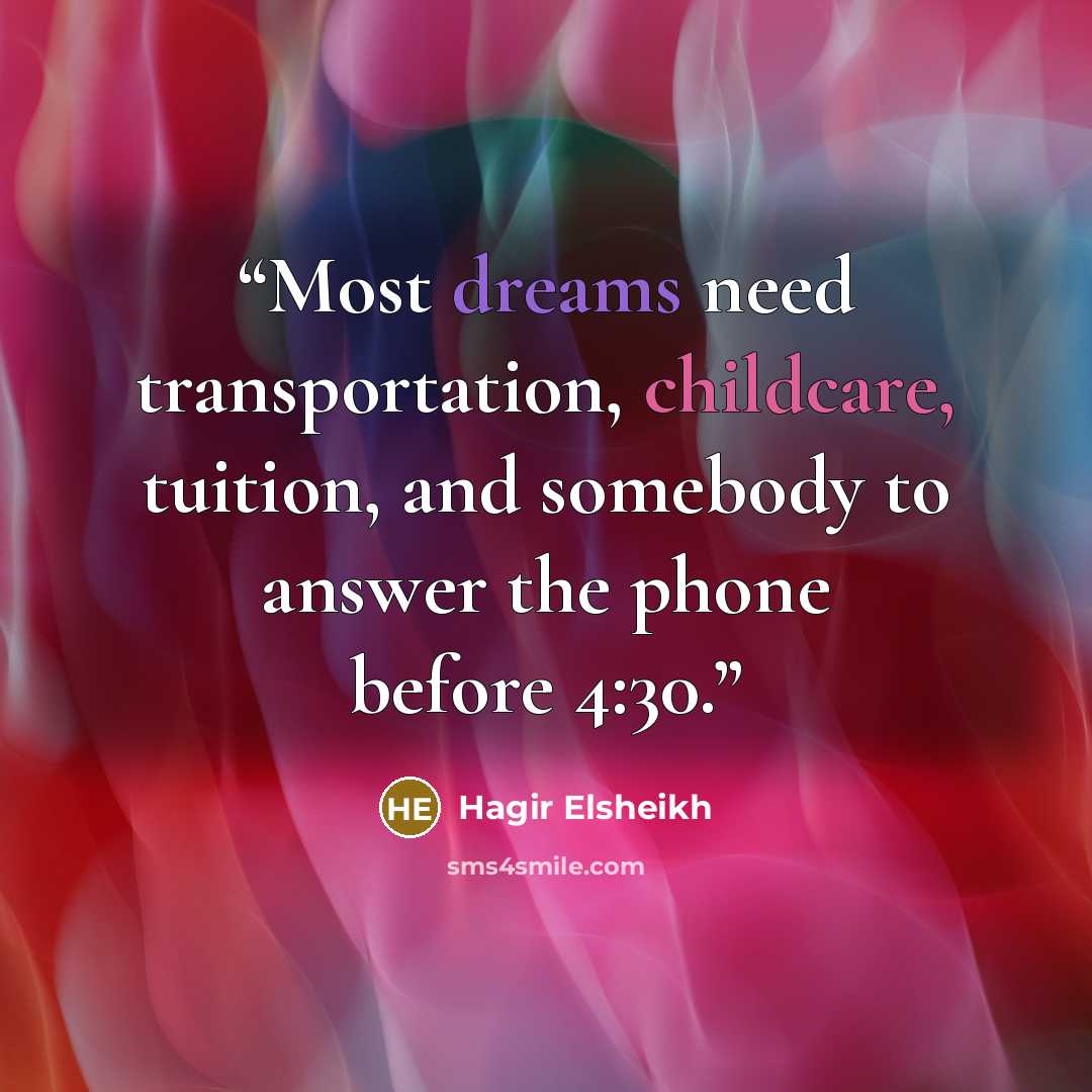 “Most dreams need transportation, childcare, tuition, and somebody to answer the phone before 4:30.” quote by Hagir Elsheikh