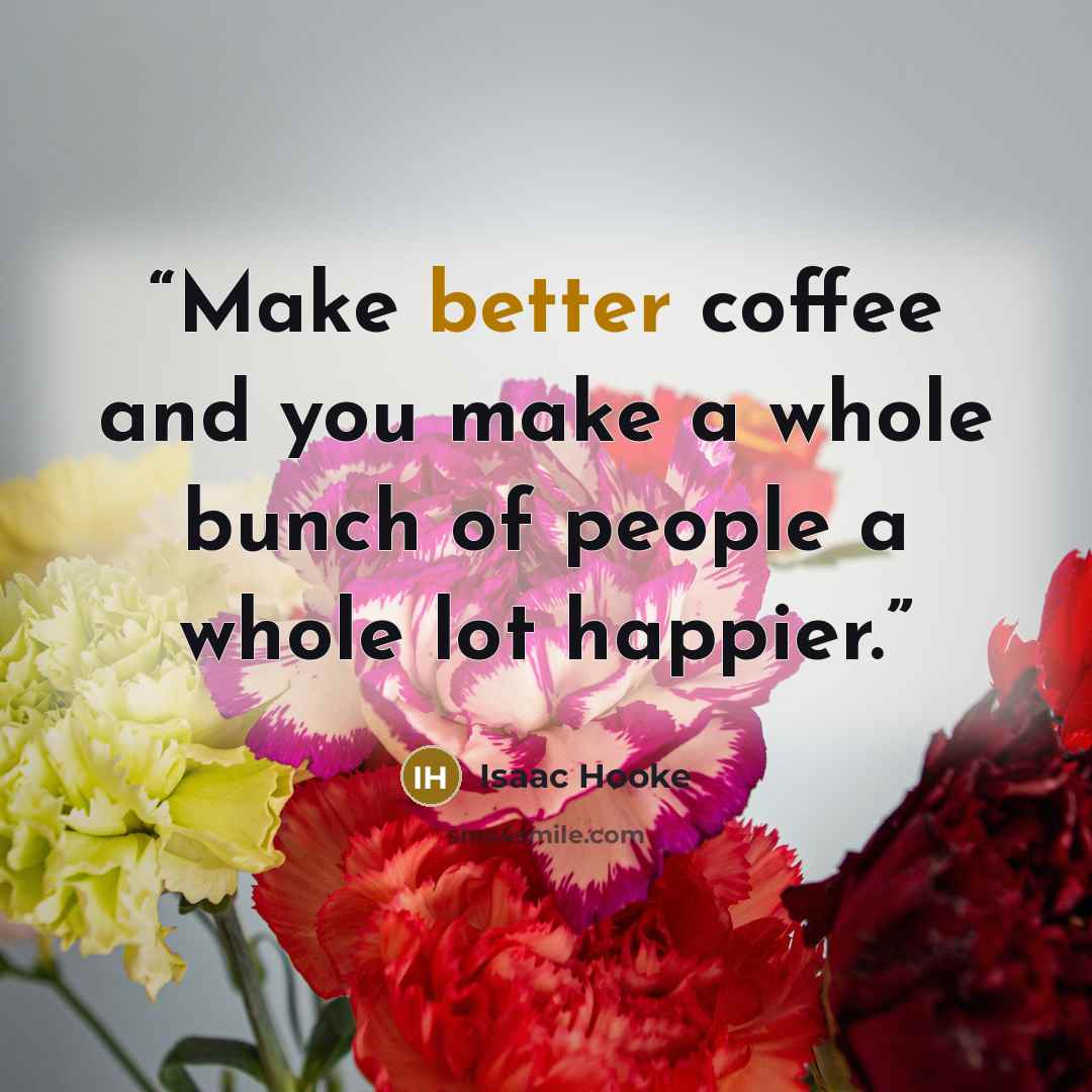 “Make better coffee and you make a whole bunch of people a whole lot happier.” quote by Isaac Hooke