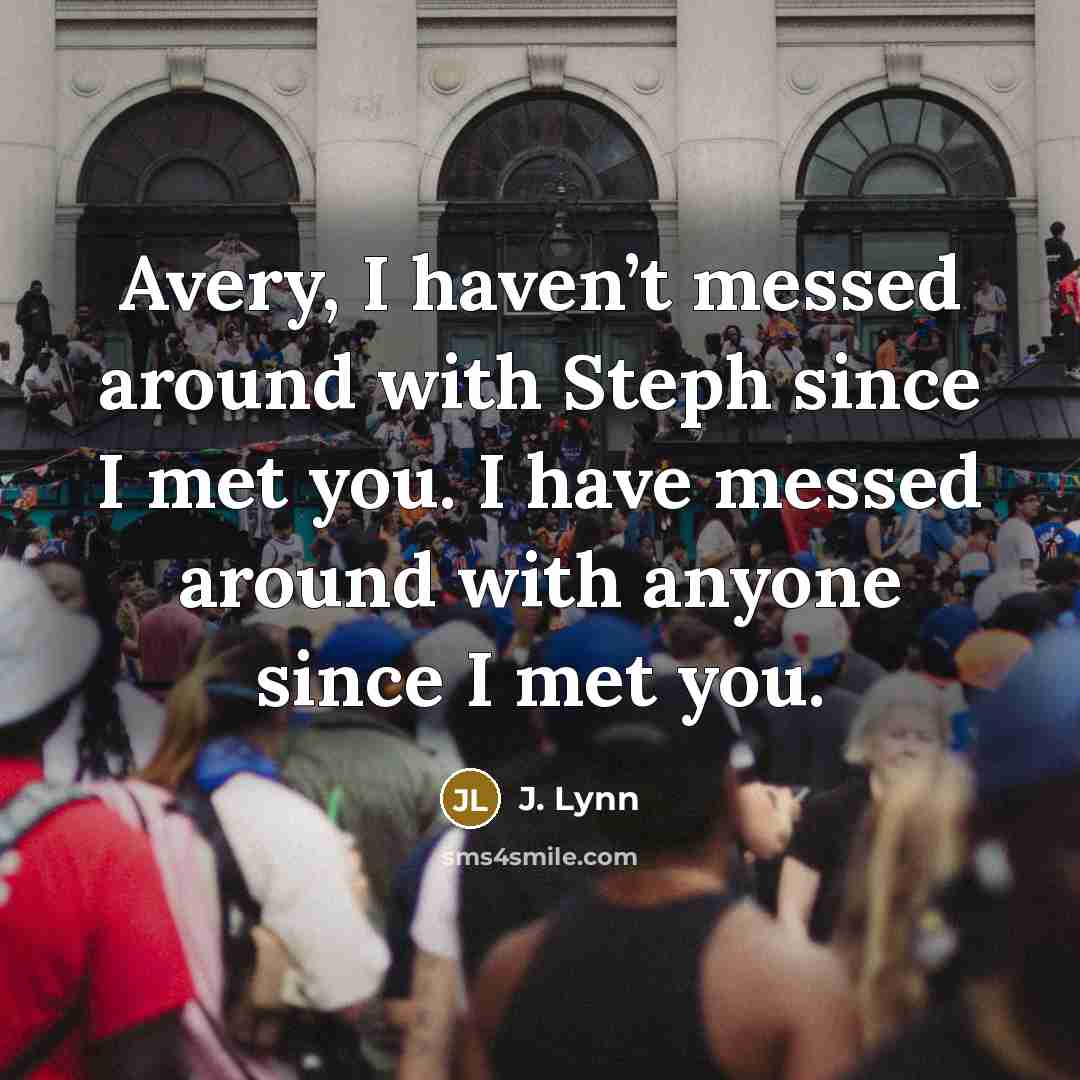 “Avery, I haven’t messed around with Steph since I met you. I have messed around with anyone since I met you.” quote by J. Lynn